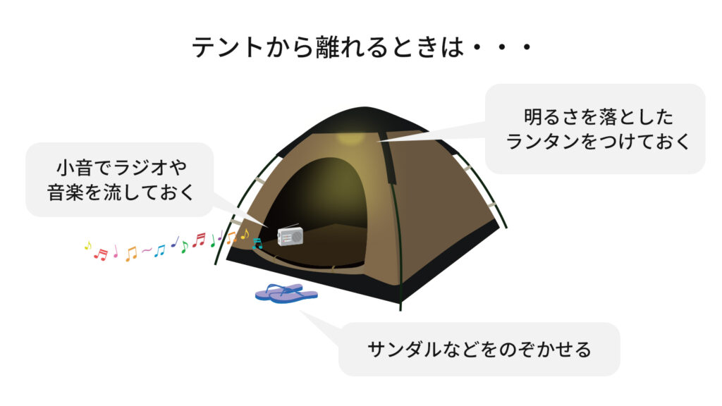 テントから離れるときは・・・、小音でラジオや音楽を流しておく、明るさを落としたランタンをつけておく、サンダルなどをのぞかせる