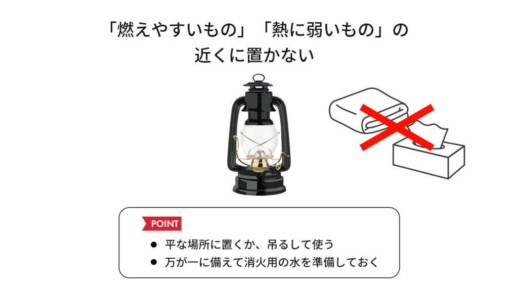 「燃えやすいもの」「熱に弱いもの」の近くに置かない、平な場所に置くか、吊るして使う、万が一に備えて消化用の水を準備しておく